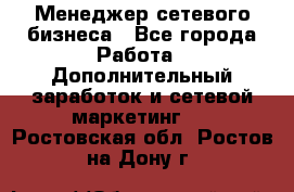 Менеджер сетевого бизнеса - Все города Работа » Дополнительный заработок и сетевой маркетинг   . Ростовская обл.,Ростов-на-Дону г.